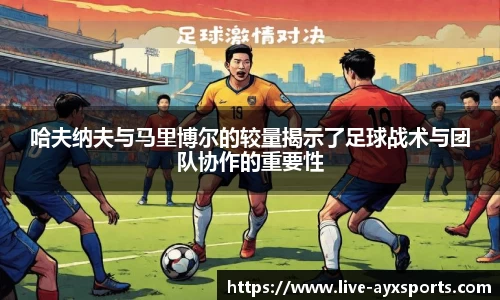 哈夫纳夫与马里博尔的较量揭示了足球战术与团队协作的重要性