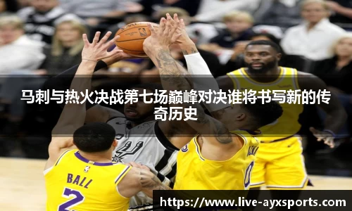 马刺与热火决战第七场巅峰对决谁将书写新的传奇历史